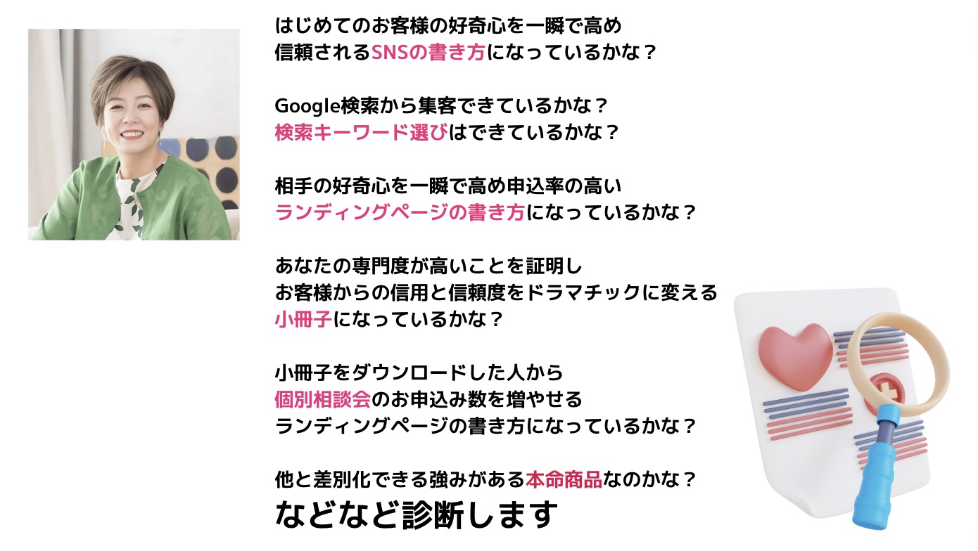 どの個別相談会でも これらを診断してアドバイスをいたします。 ✅他と差別化できる強みがある 本命商品なのかな？ ✅はじめてのお客様の好奇心を一瞬で高め 信頼されるSNSの書き方になっているかな？ ✅Google検索から集客できているかな？ 検索キーワード選びはできているかな？ ✅相手の好奇心を一瞬で高める お申込率の高い ランディングページの書き方に なっているかな？ ✅あなたの専門度が高いことを証明し お客様からの信用と信頼度を ドラマチックに変える 小冊子や動画セミナーになっているかな？ ✅小冊子をダウンロードした人から 個別相談会のお申込み数を増やせる ランディングページの書き方になっているかな？ これらを余す所なく 診断チェック受けてから 集まる集客にガチャリと 切り替えていただきます！ 個別相談会の受付は この動画の下にリンクを貼っておきますね！