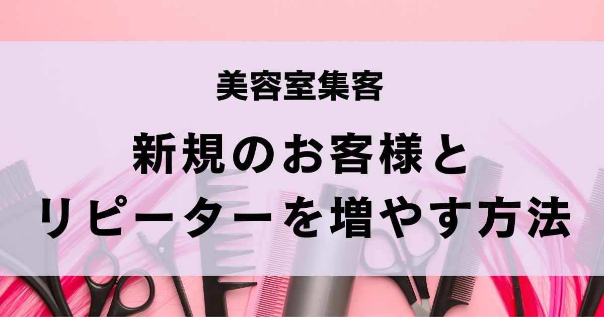 【美容室の集客が一変】新規顧客を獲得して、リピーターを増やす集客方法を解説！