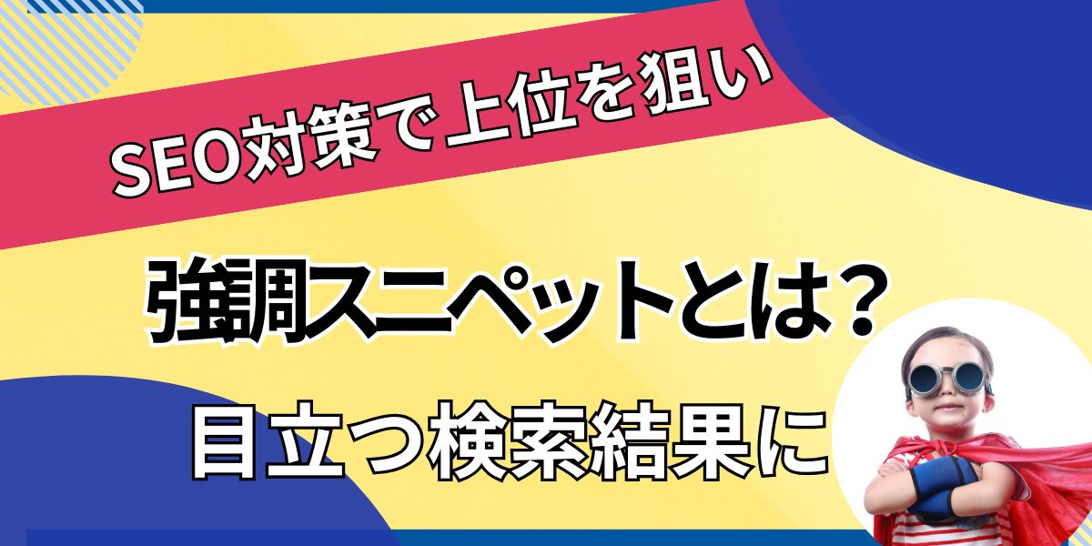 強調スニペットとは？SEO対策で上位を狙い、より目立つ検索結果に選ばれるための基礎知識