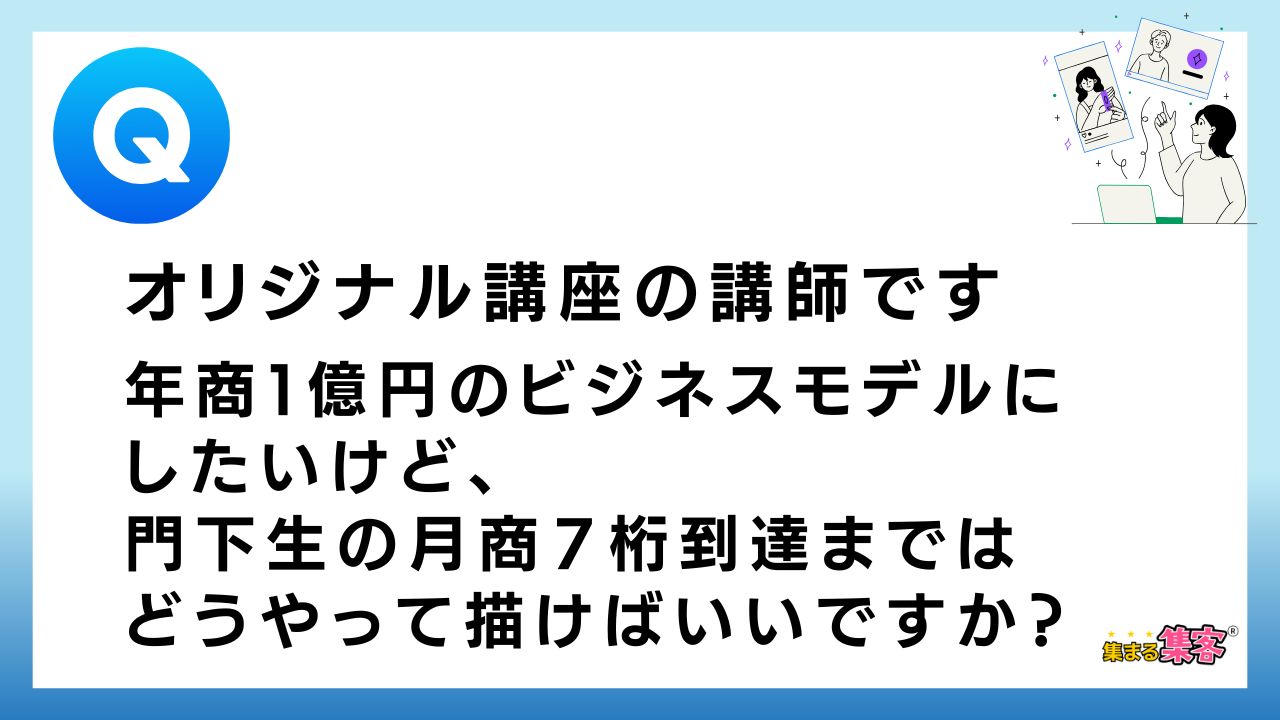 【Q&A】年商１億円のビジネスモデルにしたいのですが、門下生の月商７桁到達まではどうやって描けばいいですか？